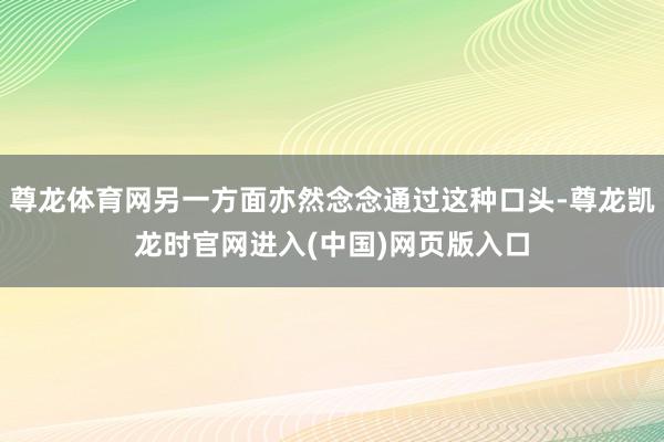 尊龙体育网另一方面亦然念念通过这种口头-尊龙凯龙时官网进入(中国)网页版入口
