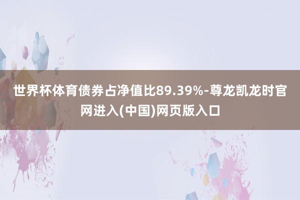 世界杯体育债券占净值比89.39%-尊龙凯龙时官网进入(中国)网页版入口