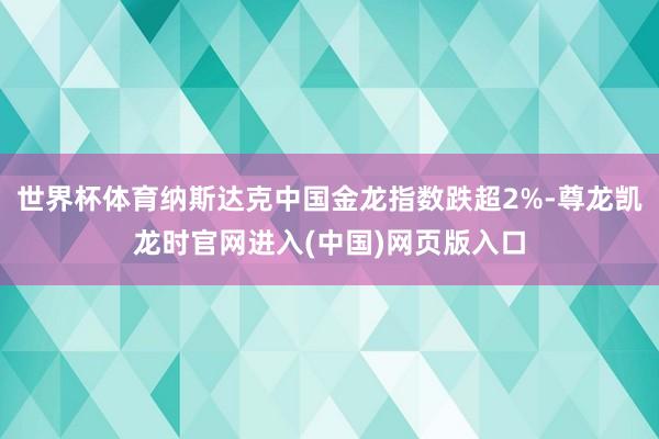 世界杯体育纳斯达克中国金龙指数跌超2%-尊龙凯龙时官网进入(中国)网页版入口