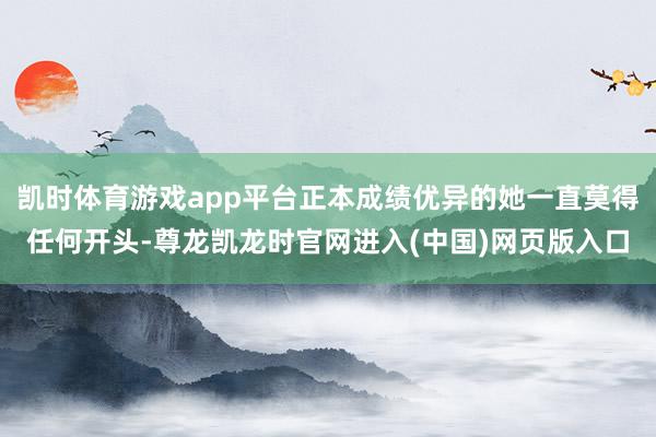 凯时体育游戏app平台正本成绩优异的她一直莫得任何开头-尊龙凯龙时官网进入(中国)网页版入口