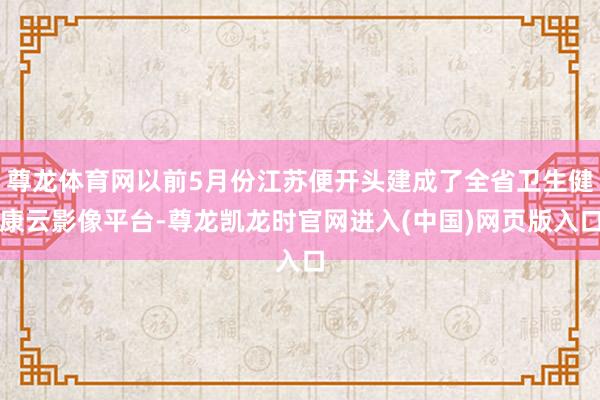 尊龙体育网以前5月份江苏便开头建成了全省卫生健康云影像平台-尊龙凯龙时官网进入(中国)网页版入口