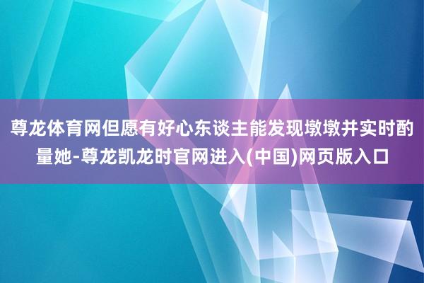 尊龙体育网但愿有好心东谈主能发现墩墩并实时酌量她-尊龙凯龙时官网进入(中国)网页版入口