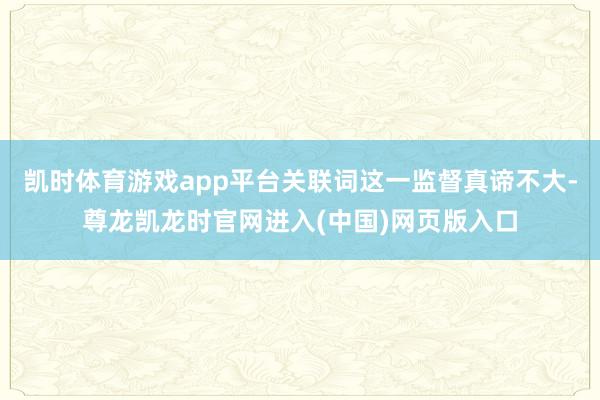 凯时体育游戏app平台关联词这一监督真谛不大-尊龙凯龙时官网进入(中国)网页版入口