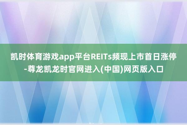 凯时体育游戏app平台 REITs频现上市首日涨停-尊龙凯龙时官网进入(中国)网页版入口