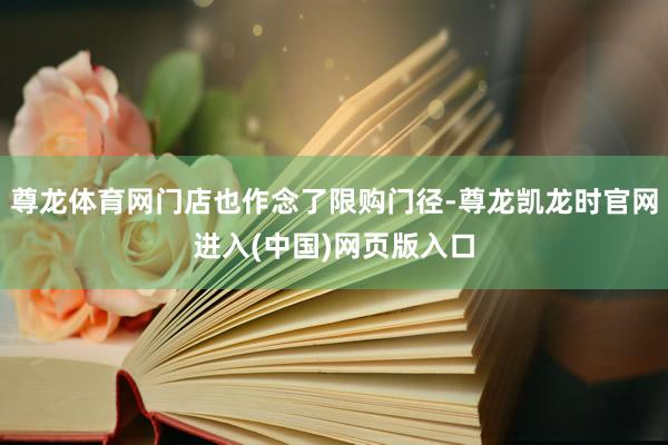 尊龙体育网门店也作念了限购门径-尊龙凯龙时官网进入(中国)网页版入口