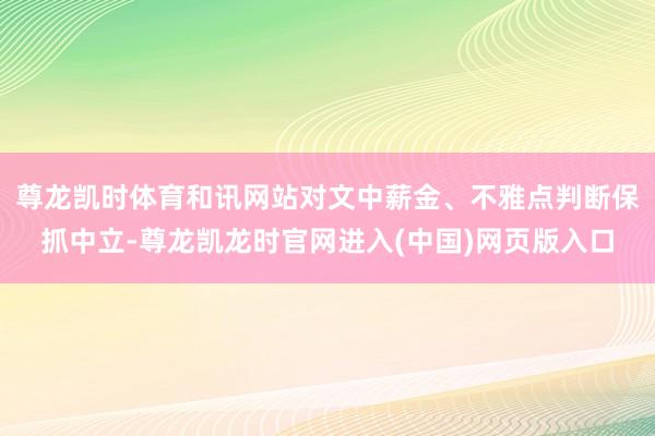 尊龙凯时体育和讯网站对文中薪金、不雅点判断保抓中立-尊龙凯龙时官网进入(中国)网页版入口
