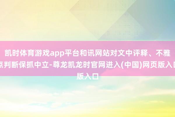 凯时体育游戏app平台和讯网站对文中评释、不雅点判断保抓中立-尊龙凯龙时官网进入(中国)网页版入口