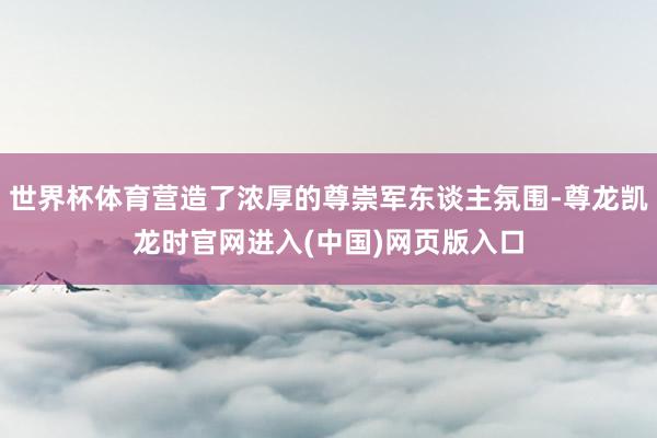 世界杯体育营造了浓厚的尊崇军东谈主氛围-尊龙凯龙时官网进入(中国)网页版入口
