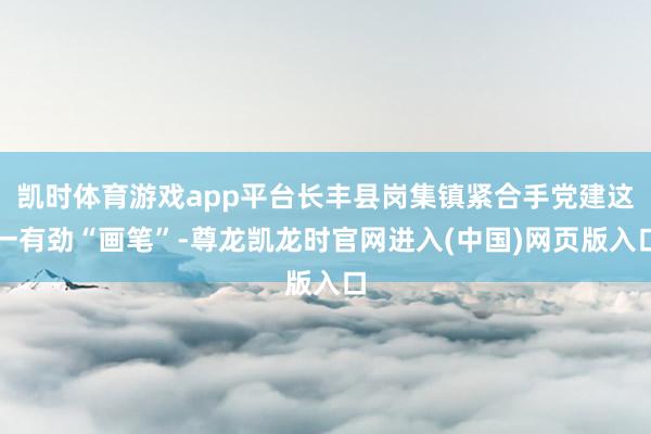 凯时体育游戏app平台长丰县岗集镇紧合手党建这一有劲“画笔”-尊龙凯龙时官网进入(中国)网页版入口