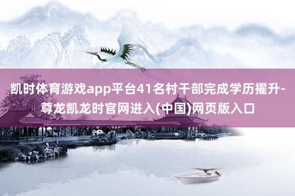 凯时体育游戏app平台41名村干部完成学历擢升-尊龙凯龙时官网进入(中国)网页版入口