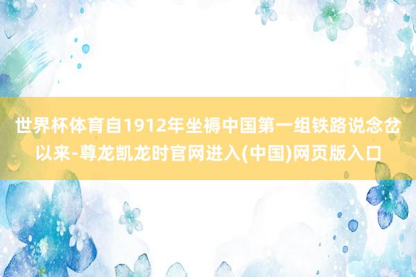 世界杯体育自1912年坐褥中国第一组铁路说念岔以来-尊龙凯龙时官网进入(中国)网页版入口