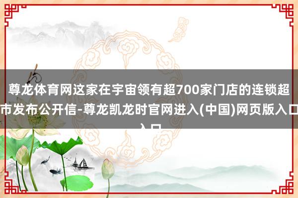 尊龙体育网这家在宇宙领有超700家门店的连锁超市发布公开信-尊龙凯龙时官网进入(中国)网页版入口