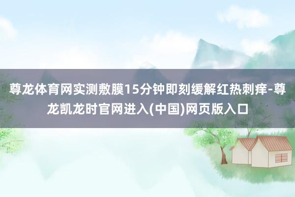 尊龙体育网实测敷膜15分钟即刻缓解红热刺痒-尊龙凯龙时官网进入(中国)网页版入口