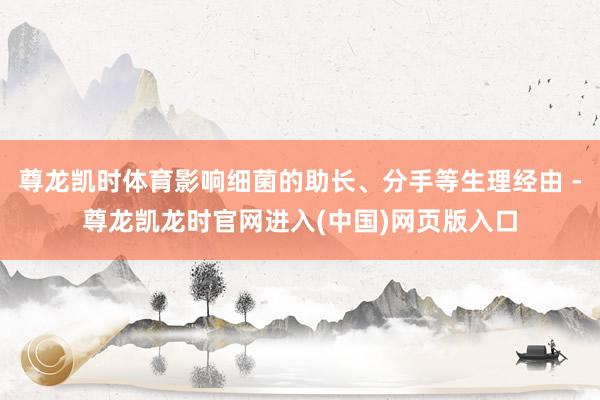 尊龙凯时体育影响细菌的助长、分手等生理经由 -尊龙凯龙时官网进入(中国)网页版入口