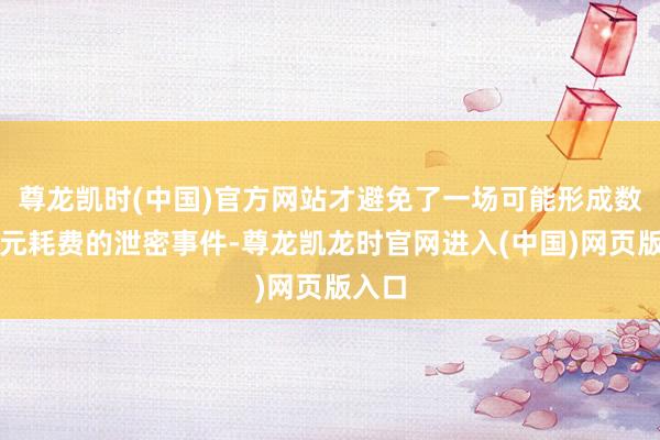 尊龙凯时(中国)官方网站才避免了一场可能形成数十亿元耗费的泄密事件-尊龙凯龙时官网进入(中国)网页版入口