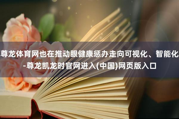 尊龙体育网也在推动眼健康惩办走向可视化、智能化-尊龙凯龙时官网进入(中国)网页版入口