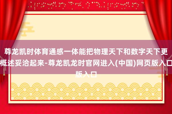 尊龙凯时体育通感一体能把物理天下和数字天下更概述妥洽起来-尊龙凯龙时官网进入(中国)网页版入口