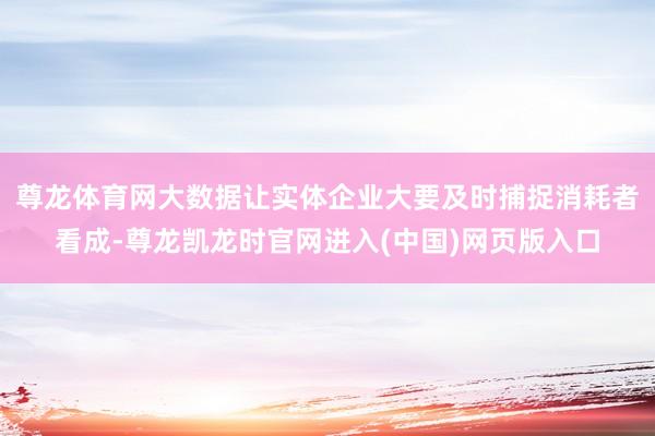 尊龙体育网大数据让实体企业大要及时捕捉消耗者看成-尊龙凯龙时官网进入(中国)网页版入口