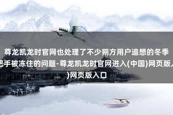 尊龙凯龙时官网也处理了不少朔方用户追想的冬季门把手被冻住的问题-尊龙凯龙时官网进入(中国)网页版入口