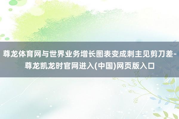 尊龙体育网与世界业务增长图表变成刺主见剪刀差-尊龙凯龙时官网进入(中国)网页版入口