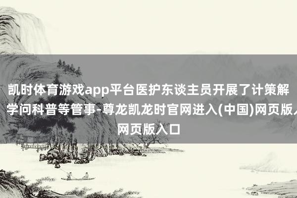 凯时体育游戏app平台医护东谈主员开展了计策解读、学问科普等管事-尊龙凯龙时官网进入(中国)网页版入口