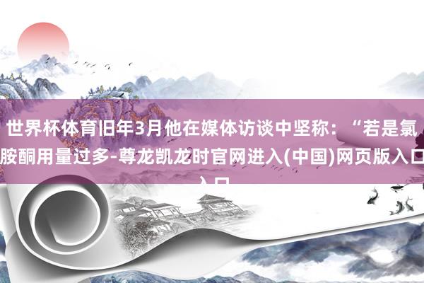 世界杯体育旧年3月他在媒体访谈中坚称：“若是氯胺酮用量过多-尊龙凯龙时官网进入(中国)网页版入口