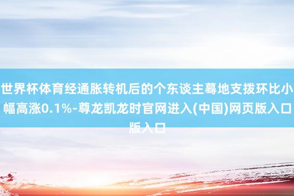 世界杯体育经通胀转机后的个东谈主蓦地支拨环比小幅高涨0.1%-尊龙凯龙时官网进入(中国)网页版入口