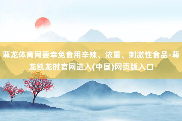 尊龙体育网要幸免食用辛辣、浓重、刺激性食品-尊龙凯龙时官网进入(中国)网页版入口
