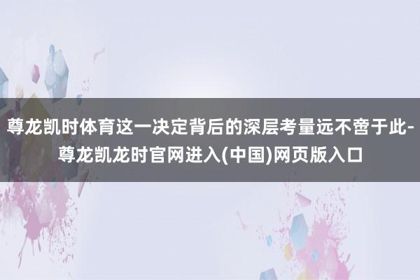 尊龙凯时体育这一决定背后的深层考量远不啻于此-尊龙凯龙时官网进入(中国)网页版入口