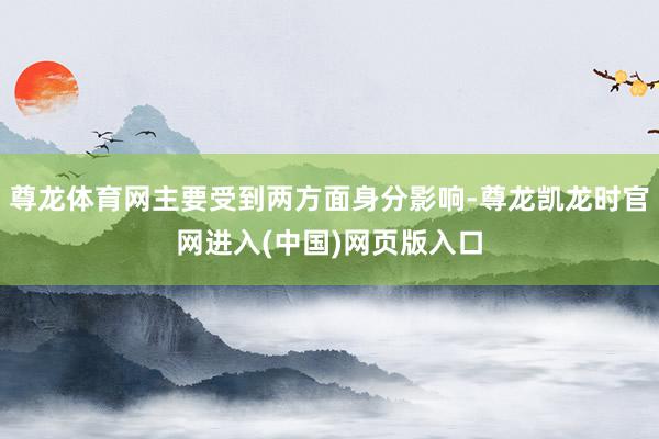 尊龙体育网主要受到两方面身分影响-尊龙凯龙时官网进入(中国)网页版入口