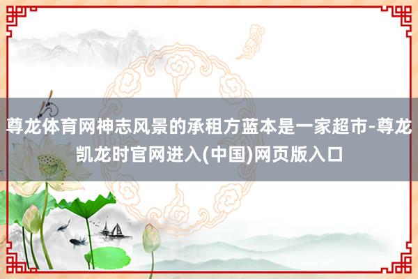尊龙体育网神志风景的承租方蓝本是一家超市-尊龙凯龙时官网进入(中国)网页版入口