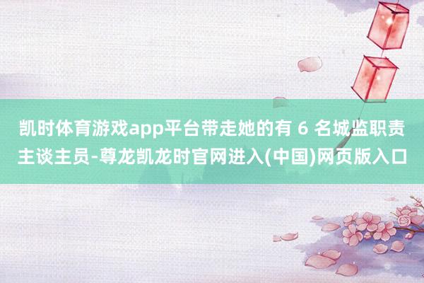 凯时体育游戏app平台带走她的有 6 名城监职责主谈主员-尊龙凯龙时官网进入(中国)网页版入口