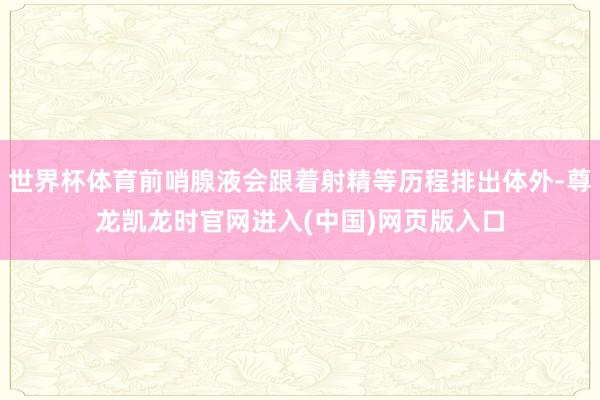 世界杯体育前哨腺液会跟着射精等历程排出体外-尊龙凯龙时官网进入(中国)网页版入口