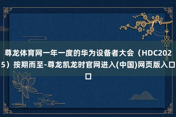 尊龙体育网一年一度的华为设备者大会(HDC2025)按期而至-尊龙凯龙时官网进入(中国)网页版入口
