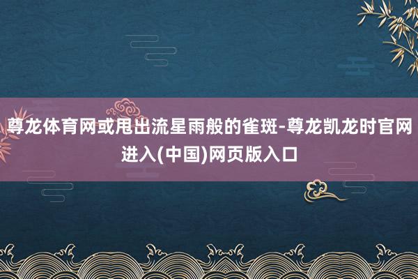 尊龙体育网或甩出流星雨般的雀斑-尊龙凯龙时官网进入(中国)网页版入口