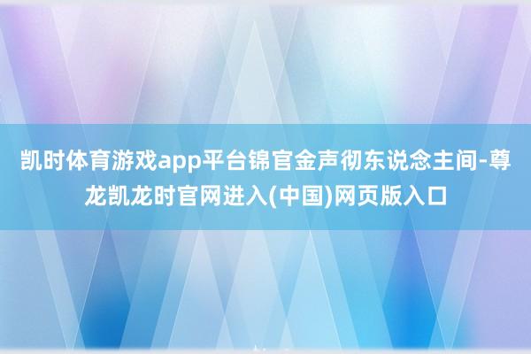 凯时体育游戏app平台锦官金声彻东说念主间-尊龙凯龙时官网进入(中国)网页版入口