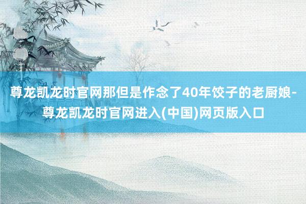 尊龙凯龙时官网那但是作念了40年饺子的老厨娘-尊龙凯龙时官网进入(中国)网页版入口