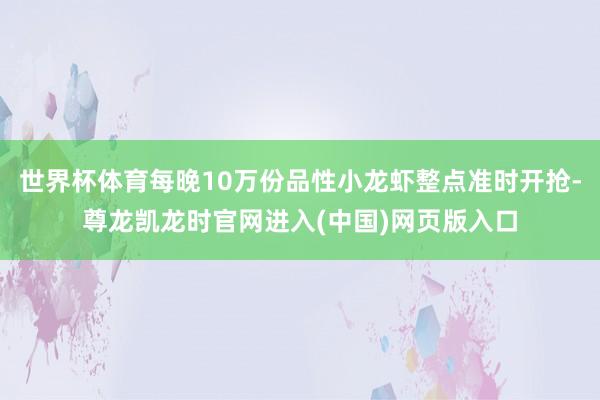 世界杯体育每晚10万份品性小龙虾整点准时开抢-尊龙凯龙时官网进入(中国)网页版入口