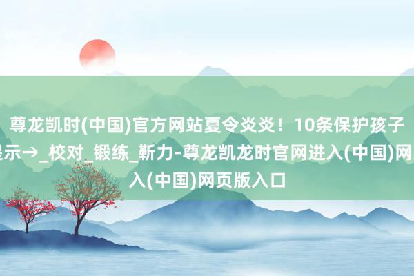 尊龙凯时(中国)官方网站夏令炎炎!10条保护孩子的高温提示→_校对_锻练_靳力-尊龙凯龙时官网进入(中国)网页版入口