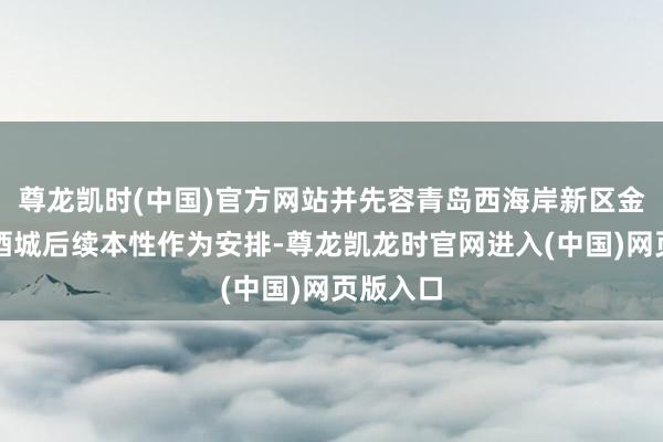 尊龙凯时(中国)官方网站并先容青岛西海岸新区金沙滩啤酒城后续本性作为安排-尊龙凯龙时官网进入(中国)网页版入口