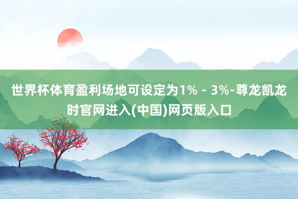 世界杯体育盈利场地可设定为1% - 3%-尊龙凯龙时官网进入(中国)网页版入口