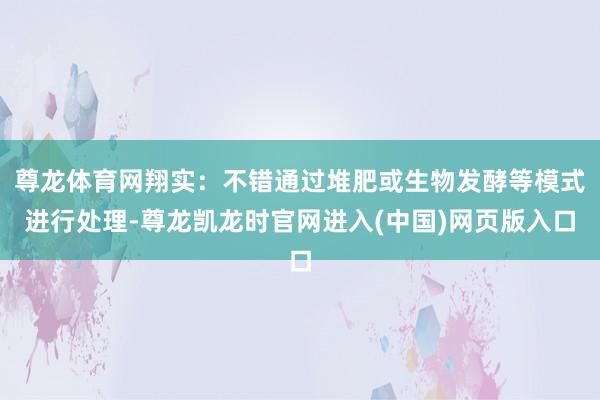 尊龙体育网翔实：不错通过堆肥或生物发酵等模式进行处理-尊龙凯龙时官网进入(中国)网页版入口