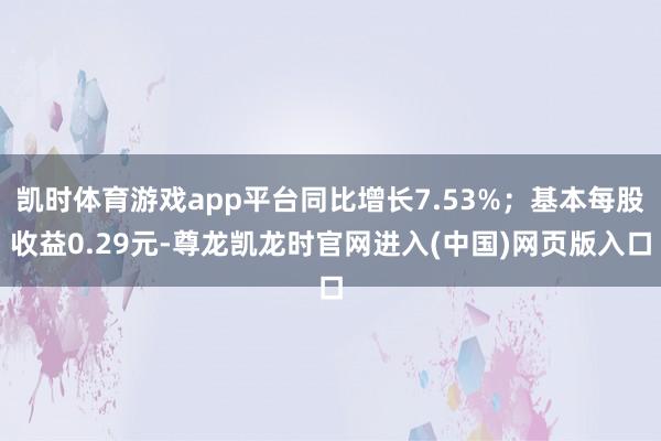 凯时体育游戏app平台同比增长7.53%；基本每股收益0.29元-尊龙凯龙时官网进入(中国)网页版入口