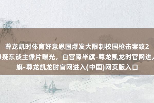 尊龙凯时体育好意思国爆发大限制校园枪击案致20多东谈主死伤：嫌疑东谈主像片曝光，白宫降半旗-尊龙凯龙时官网进入(中国)网页版入口