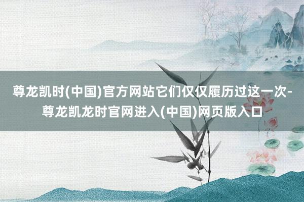 尊龙凯时(中国)官方网站它们仅仅履历过这一次-尊龙凯龙时官网进入(中国)网页版入口