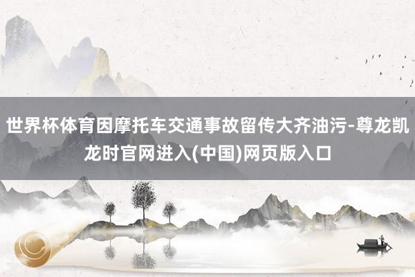 世界杯体育因摩托车交通事故留传大齐油污-尊龙凯龙时官网进入(中国)网页版入口