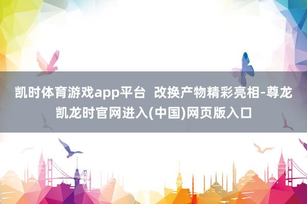 凯时体育游戏app平台  改换产物精彩亮相-尊龙凯龙时官网进入(中国)网页版入口