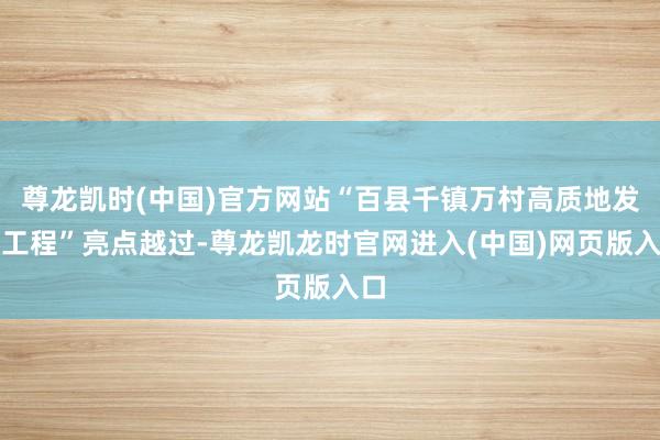 尊龙凯时(中国)官方网站“百县千镇万村高质地发展工程”亮点越过-尊龙凯龙时官网进入(中国)网页版入口