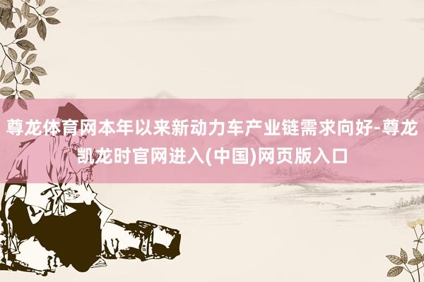 尊龙体育网本年以来新动力车产业链需求向好-尊龙凯龙时官网进入(中国)网页版入口