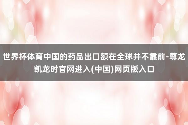 世界杯体育中国的药品出口额在全球并不靠前-尊龙凯龙时官网进入(中国)网页版入口